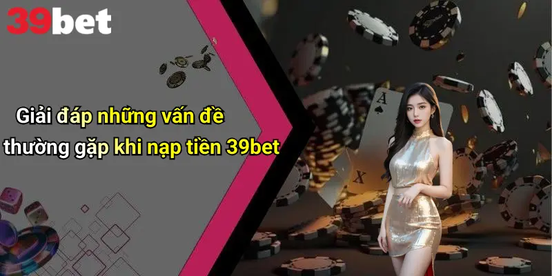 Giải đáp những vấn đề thường gặp khi nạp tiền 39bet