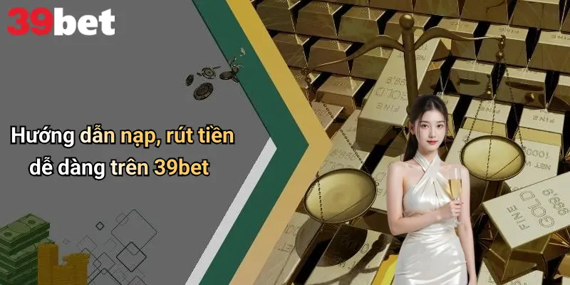 Hướng dẫn nạp, rút tiền dễ dàng trên 39bet