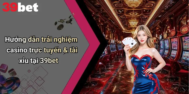 Hướng dẫn trải nghiệm casino trực tuyến & tài xỉu tại 39bet
