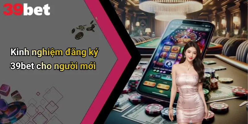 Kinh nghiệm đăng ký 39bet cho người mới