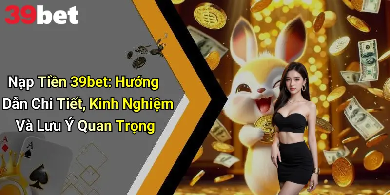 Nạp Tiền 39bet: Hướng Dẫn Chi Tiết, Kinh Nghiệm Và Lưu Ý Quan Trọng